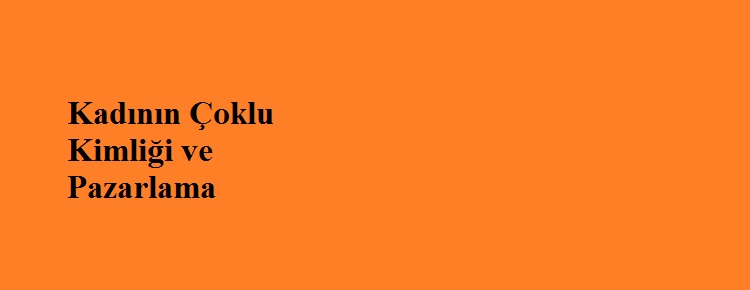 Kadının Çoklu Kimliği ve Pazarlama